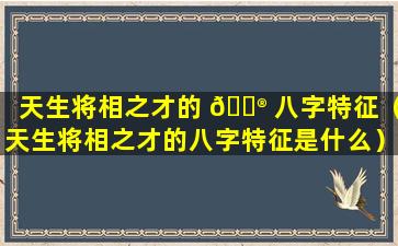 天生将相之才的 💮 八字特征（天生将相之才的八字特征是什么）